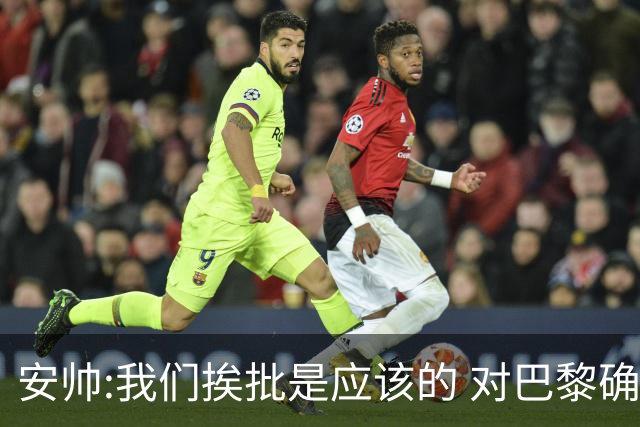 安帅:我们挨批是应该的 对巴黎确实踢得糟糕